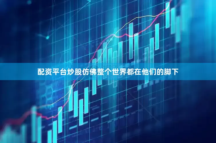 配资平台炒股仿佛整个世界都在他们的脚下