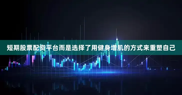 短期股票配资平台而是选择了用健身增肌的方式来重塑自己