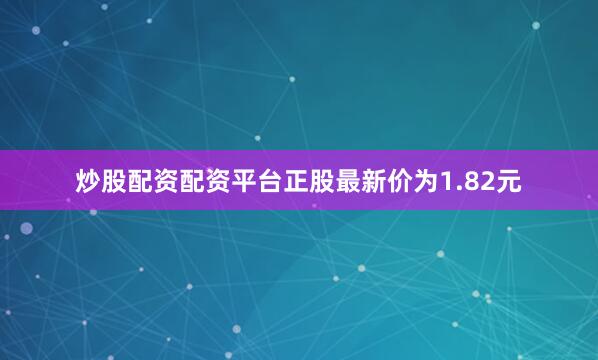 炒股配资配资平台正股最新价为1.82元