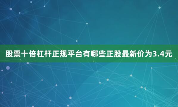 股票十倍杠杆正规平台有哪些正股最新价为3.4元