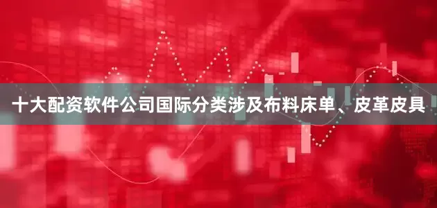 十大配资软件公司国际分类涉及布料床单、皮革皮具