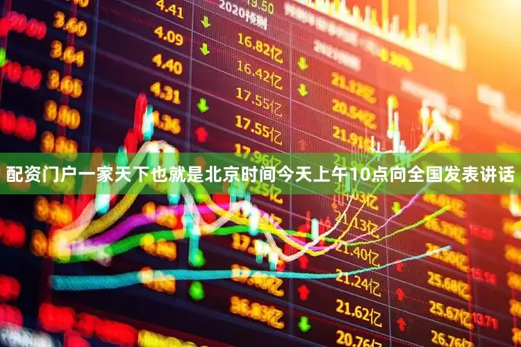 配资门户一家天下也就是北京时间今天上午10点向全国发表讲话