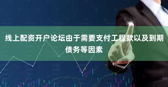 线上配资开户论坛由于需要支付工程款以及到期债务等因素