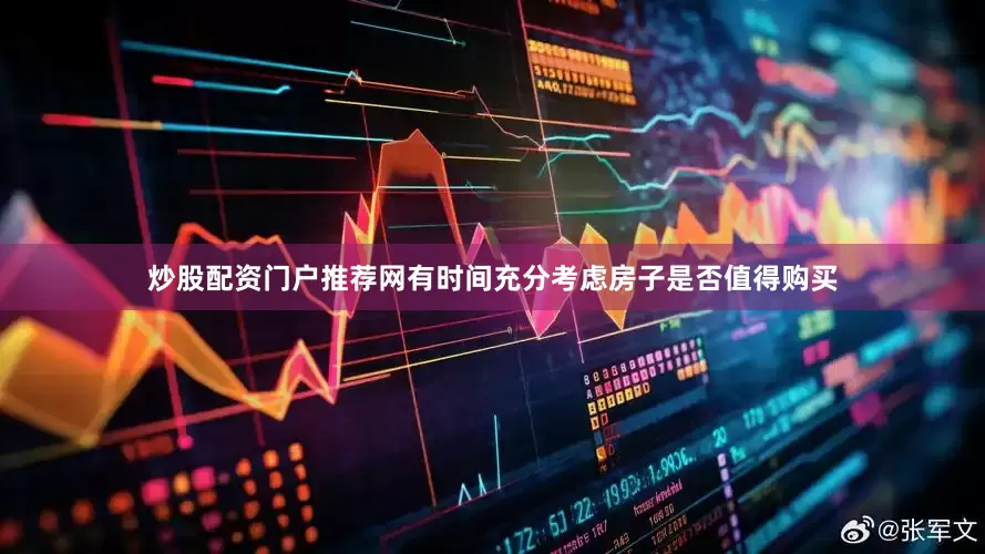 炒股配资门户推荐网有时间充分考虑房子是否值得购买