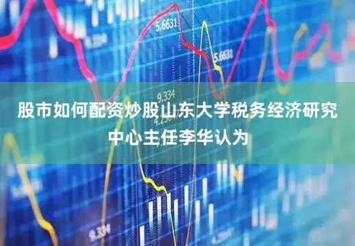 股市如何配资炒股山东大学税务经济研究中心主任李华认为