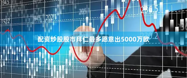 配资炒股股市拜仁最多愿意出5000万欧