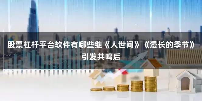股票杠杆平台软件有哪些　　继《人世间》《漫长的季节》引发共鸣后
