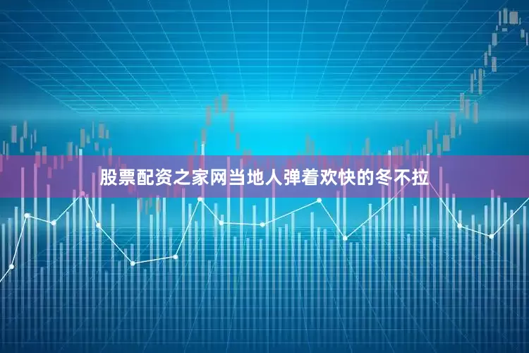 股票配资之家网当地人弹着欢快的冬不拉