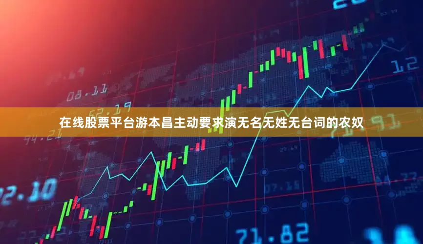 在线股票平台游本昌主动要求演无名无姓无台词的农奴
