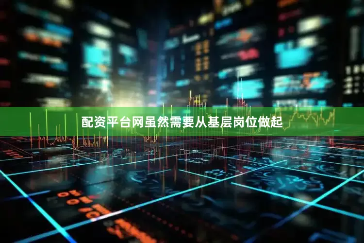配资平台网虽然需要从基层岗位做起