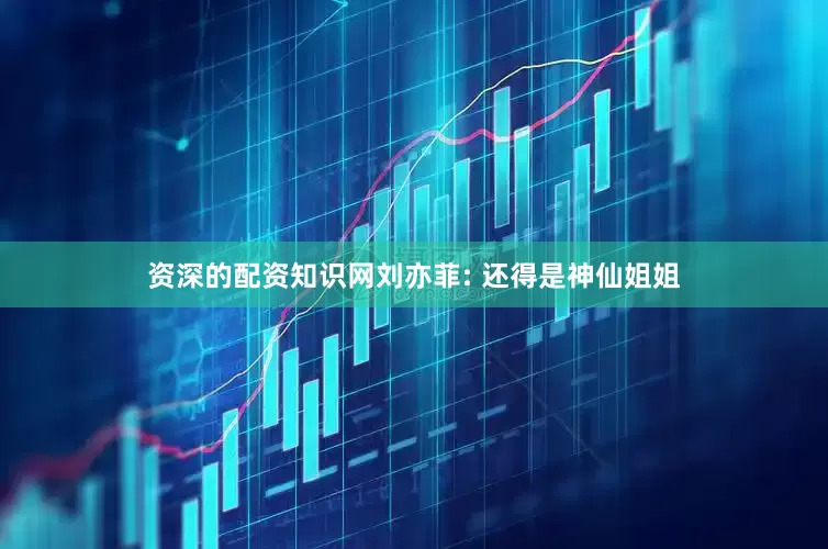 资深的配资知识网刘亦菲: 还得是神仙姐姐