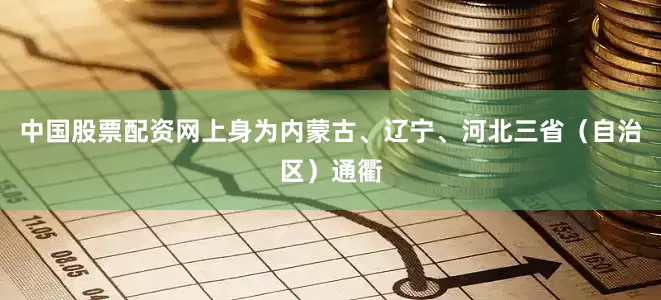 中国股票配资网上身为内蒙古、辽宁、河北三省（自治区）通衢