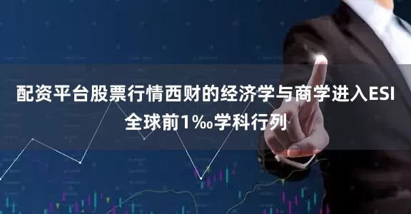 配资平台股票行情西财的经济学与商学进入ESI全球前1‰学科行列