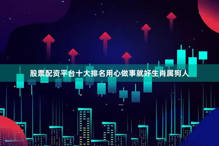 股票配资平台十大排名用心做事就好生肖属狗人