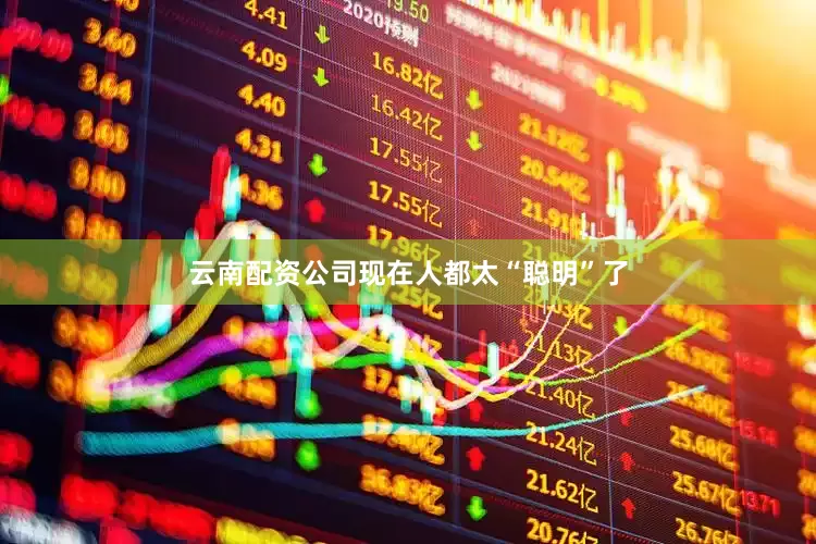 云南配资公司现在人都太“聪明”了