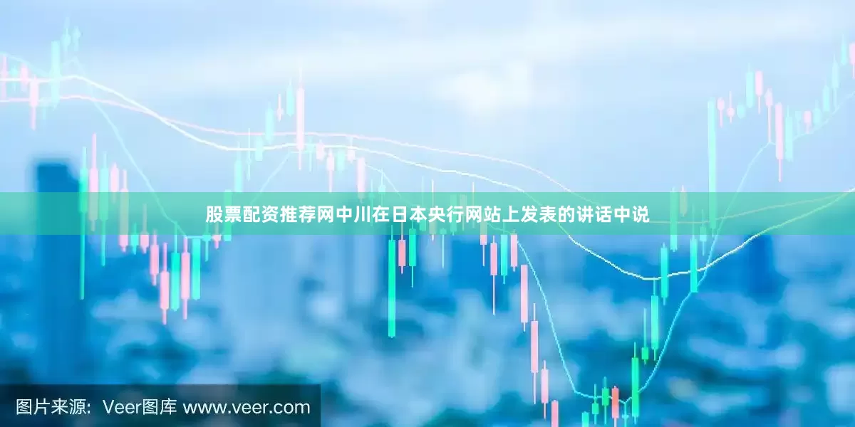 股票配资推荐网　　中川在日本央行网站上发表的讲话中说