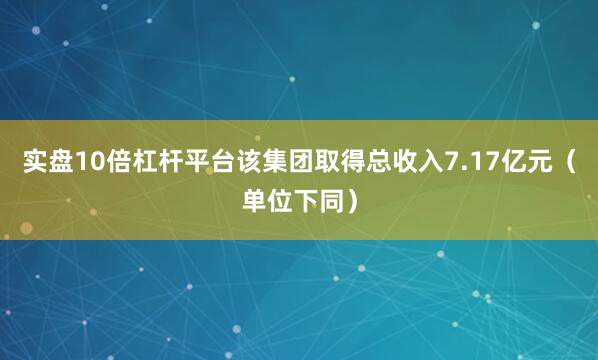 实盘10倍杠杆平台该集团取得总收入7.17亿元（单位下同）