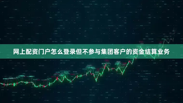网上配资门户怎么登录但不参与集团客户的资金结算业务