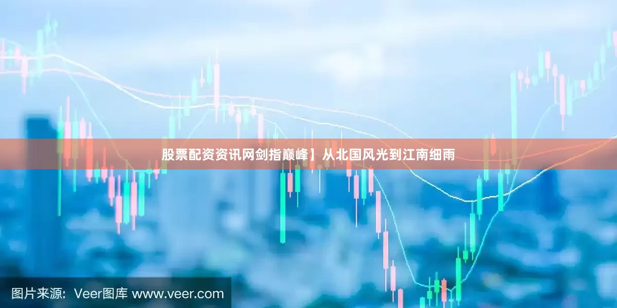 股票配资资讯网剑指巅峰】从北国风光到江南细雨