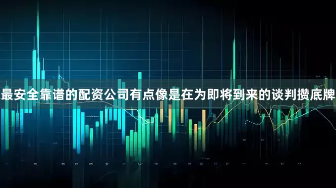 最安全靠谱的配资公司有点像是在为即将到来的谈判攒底牌