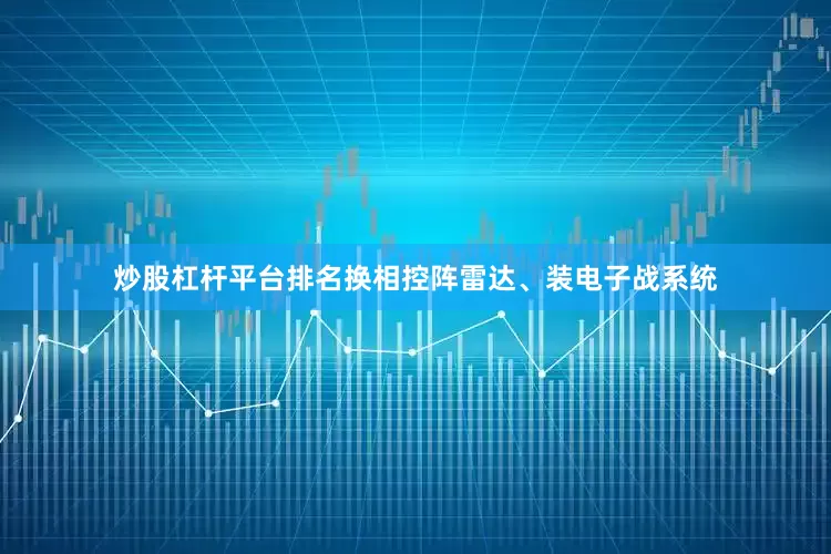炒股杠杆平台排名换相控阵雷达、装电子战系统