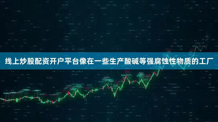 线上炒股配资开户平台像在一些生产酸碱等强腐蚀性物质的工厂