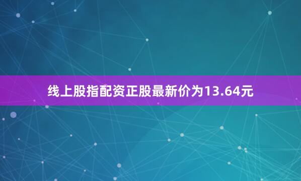 线上股指配资正股最新价为13.64元