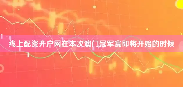 线上配资开户网在本次澳门冠军赛即将开始的时候