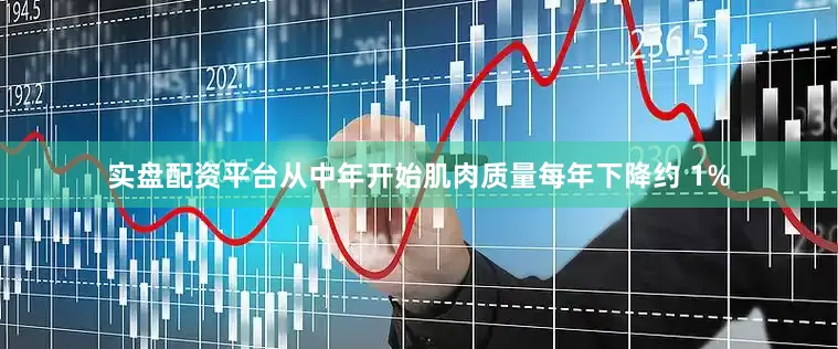 实盘配资平台从中年开始肌肉质量每年下降约 1%