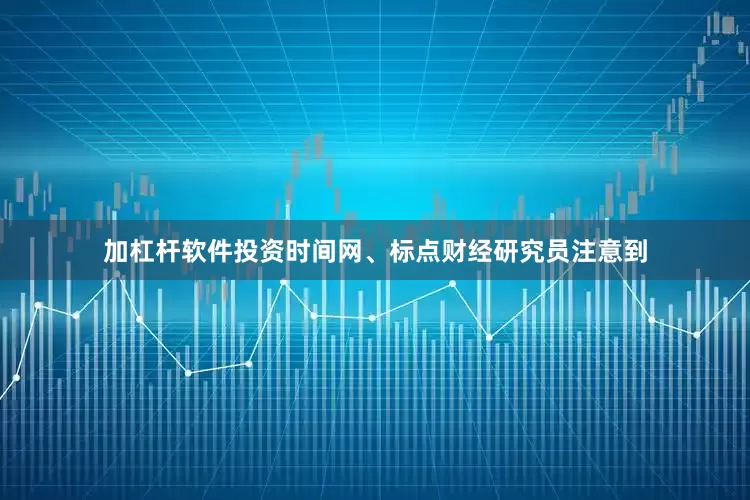 加杠杆软件投资时间网、标点财经研究员注意到