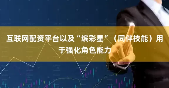 互联网配资平台以及“缤彩星”（同伴技能）用于强化角色能力